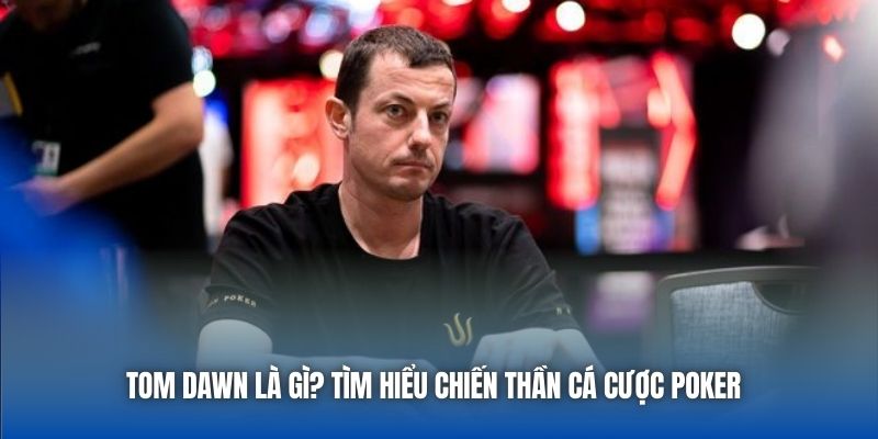 Tom Dawn là ai? Tìm hiểu chiến thần cá cược Poker 