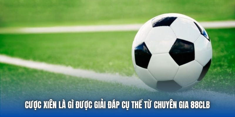 Cược xiên là gì được giải đáp cụ thể từ chuyên gia 88CLB 